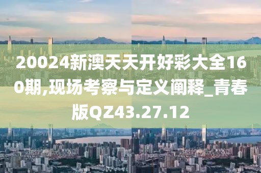 20024新澳天天开好彩大全160期,现场考察与定义阐释_青春版QZ43.27.12