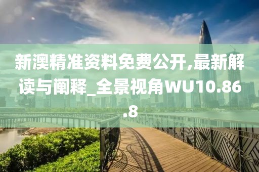 新澳精准资料免费公开,最新解读与阐释_全景视角WU10.86.8