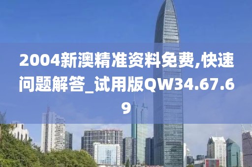 2004新澳精准资料免费,快速问题解答_试用版QW34.67.69