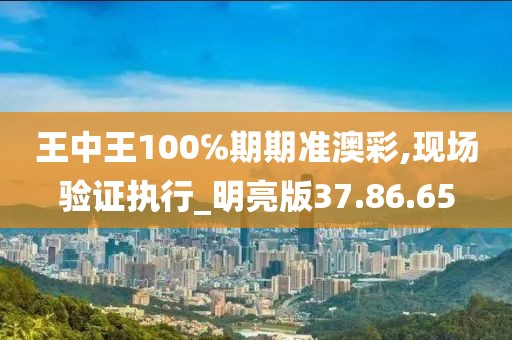 王中王100℅期期准澳彩,现场验证执行_明亮版37.86.65