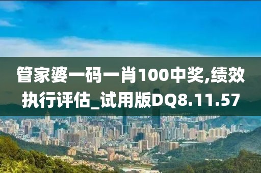 管家婆一码一肖100中奖,绩效执行评估_试用版DQ8.11.57