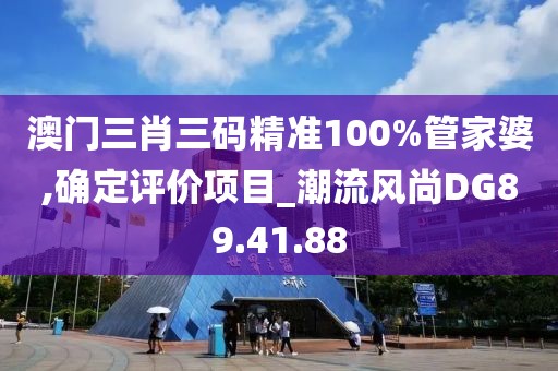 澳门三肖三码精准100%管家婆,确定评价项目_潮流风尚DG89.41.88