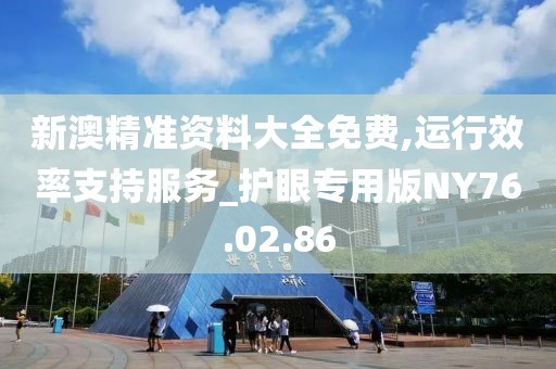 新澳精准资料大全免费,运行效率支持服务_护眼专用版NY76.02.86