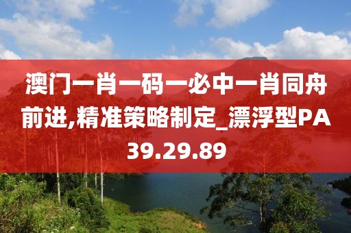 澳门一肖一码一必中一肖同舟前进,精准策略制定_漂浮型PA39.29.89