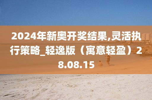 2024年新奥开奖结果,灵活执行策略_轻逸版（寓意轻盈）28.08.15