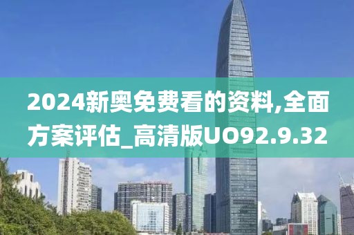 2024新奥免费看的资料,全面方案评估_高清版UO92.9.32