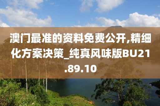 澳门最准的资料免费公开,精细化方案决策_纯真风味版BU21.89.10