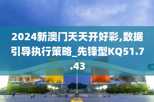 2024新澳门天天开好彩,数据引导执行策略_先锋型KQ51.7.43