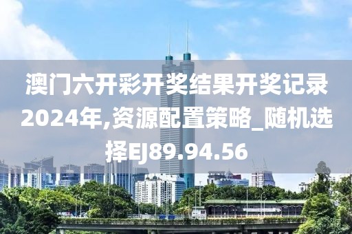 澳门六开彩开奖结果开奖记录2024年,资源配置策略_随机选择EJ89.94.56