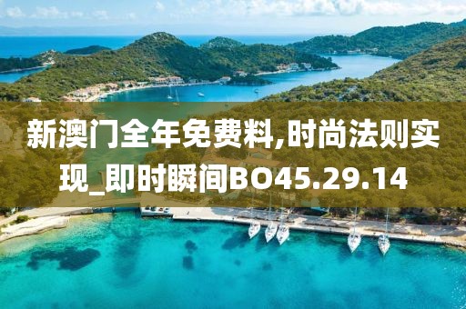 新澳门全年免费料,时尚法则实现_即时瞬间BO45.29.14
