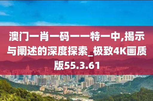 澳门一肖一码一一特一中,揭示与阐述的深度探索_极致4K画质版55.3.61
