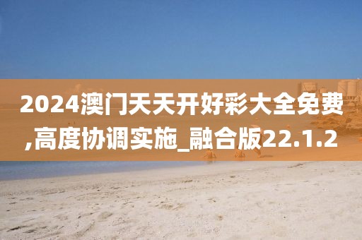 2024澳门天天开好彩大全免费,高度协调实施_融合版22.1.20