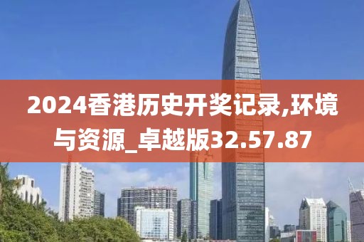 2024香港历史开奖记录,环境与资源_卓越版32.57.87