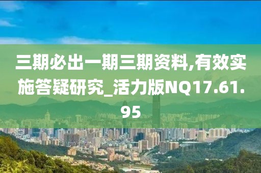 三期必出一期三期资料,有效实施答疑研究_活力版NQ17.61.95