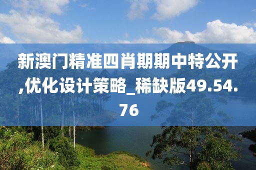 新澳门精准四肖期期中特公开,优化设计策略_稀缺版49.54.76