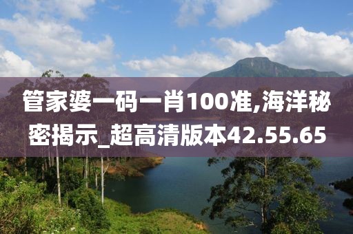 管家婆一码一肖100准,海洋秘密揭示_超高清版本42.55.65