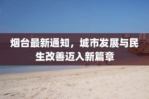 烟台最新通知，城市发展与民生改善迈入新篇章