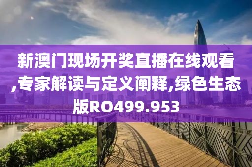 新澳门现场开奖直播在线观看,专家解读与定义阐释,绿色生态版RO499.953