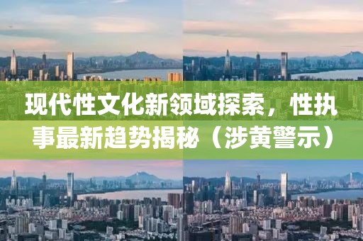 现代性文化新领域探索，性执事最新趋势揭秘（涉黄警示）