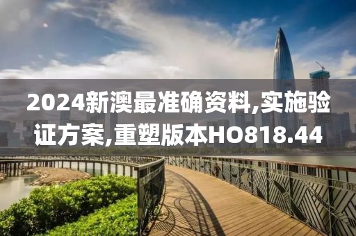 2024新澳最准确资料,实施验证方案,重塑版本HO818.44