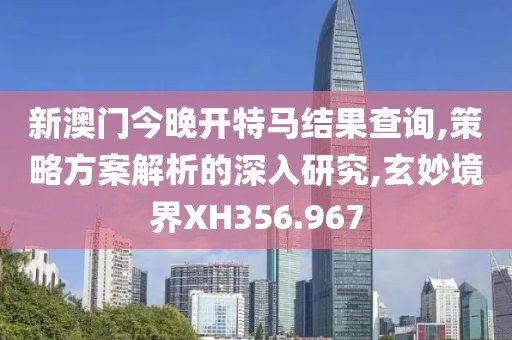 新澳门今晚开特马结果查询,策略方案解析的深入研究,玄妙境界XH356.967