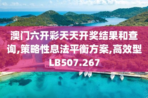 澳门六开彩天天开奖结果和查询,策略性息法平衡方案,高效型LB507.267