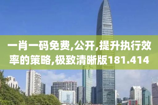 一肖一码免费,公开,提升执行效率的策略,极致清晰版181.414