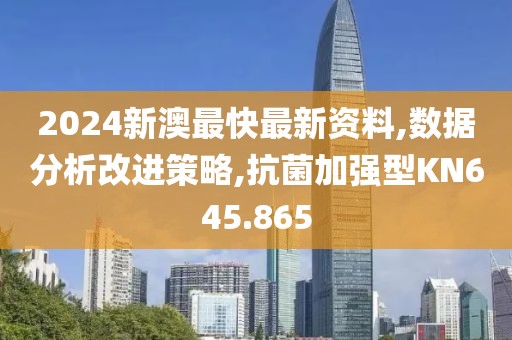2024新澳最快最新资料,数据分析改进策略,抗菌加强型KN645.865