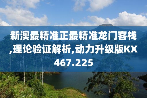 新澳最精准正最精准龙门客栈,理论验证解析,动力升级版KX467.225