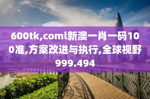 600tk,coml新澳一肖一码100准,方案改进与执行,全球视野999.494