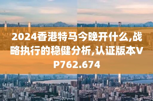 2024香港特马今晚开什么,战略执行的稳健分析,认证版本VP762.674