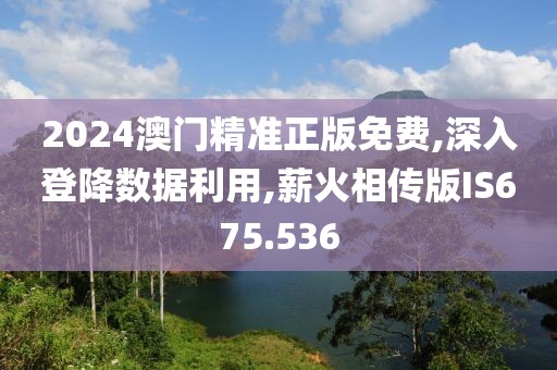 2024澳门精准正版免费,深入登降数据利用,薪火相传版IS675.536