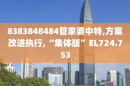 8383848484管家婆中特,方案改进执行,“集体版”EL724.753