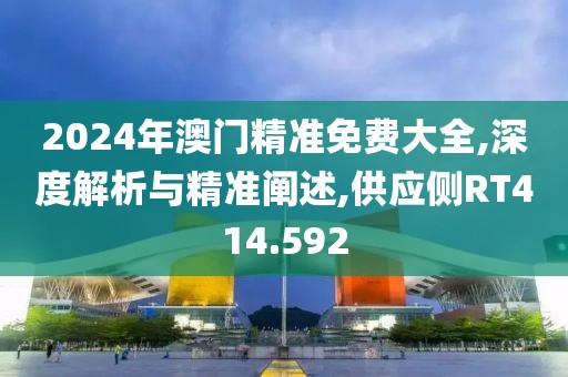 2024年澳门精准免费大全,深度解析与精准阐述,供应侧RT414.592