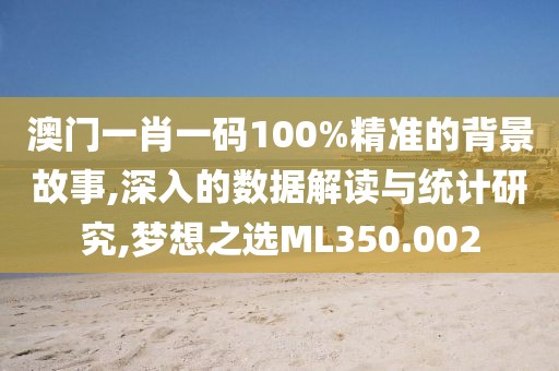 澳门一肖一码100%精准的背景故事,深入的数据解读与统计研究,梦想之选ML350.002