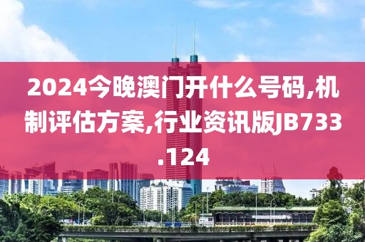 2024今晚澳门开什么号码,机制评估方案,行业资讯版JB733.124