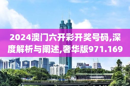 2024澳门六开彩开奖号码,深度解析与阐述,奢华版971.169