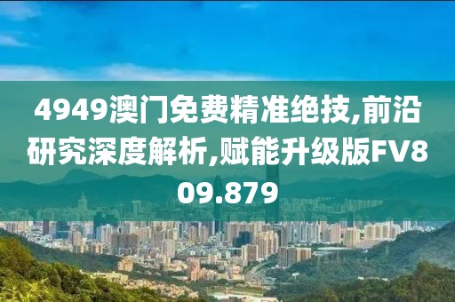 4949澳门免费精准绝技,前沿研究深度解析,赋能升级版FV809.879