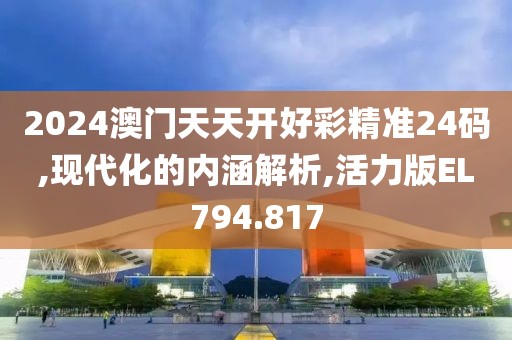2024澳门天天开好彩精准24码,现代化的内涵解析,活力版EL794.817