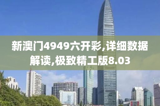 新澳门4949六开彩,详细数据解读,极致精工版8.03