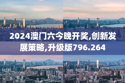 2024澳门六今晚开奖,创新发展策略,升级版796.264