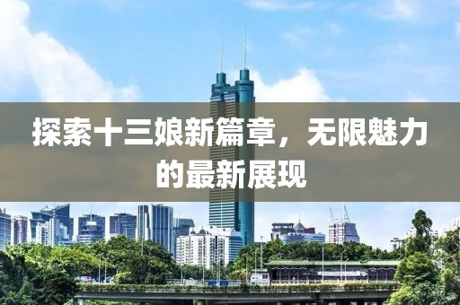 探索十三娘新篇章，无限魅力的最新展现