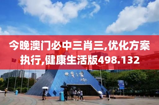 今晚澳门必中三肖三,优化方案执行,健康生活版498.132