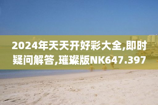 2024年天天开好彩大全,即时疑问解答,璀璨版NK647.397