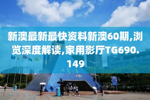新澳最新最快资料新澳60期,浏览深度解读,家用影厅TG690.149