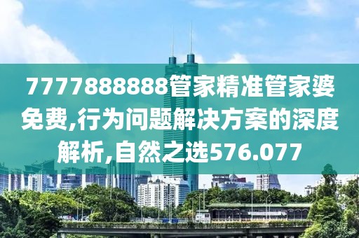 7777888888管家精准管家婆免费,行为问题解决方案的深度解析,自然之选576.077