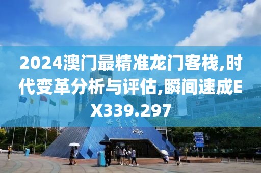 2024澳门最精准龙门客栈,时代变革分析与评估,瞬间速成EX339.297