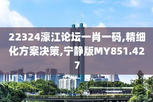 22324濠江论坛一肖一码,精细化方案决策,宁静版MY851.427