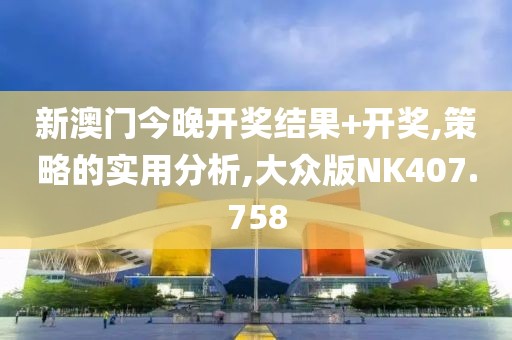 新澳门今晚开奖结果+开奖,策略的实用分析,大众版NK407.758