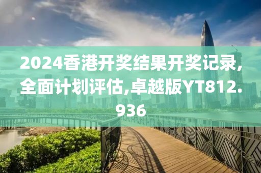 2024香港开奖结果开奖记录,全面计划评估,卓越版YT812.936